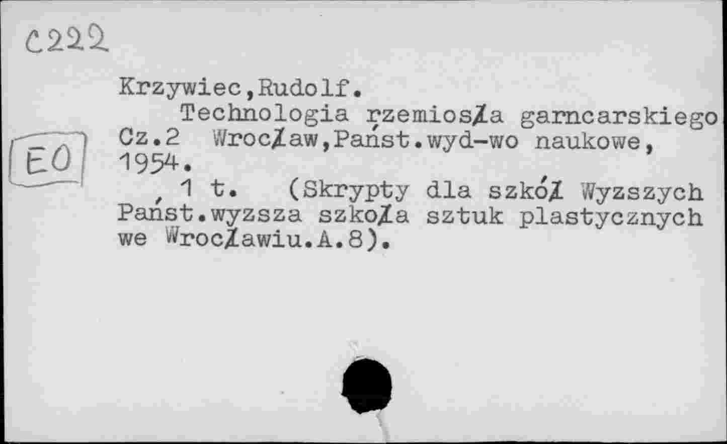 ﻿
(И)
Krzywiec,RudoIf.
Technologie rzemios/a gamcarskiego Gz.2 WrocZaw,Panst.wyd-wo naukowe, 1954.
, 1 t. (Skrypty dla szkoZ Wyzszych Panst.wyzsza szko/a sztuk plastycznych we WrocZawiu.A.8).